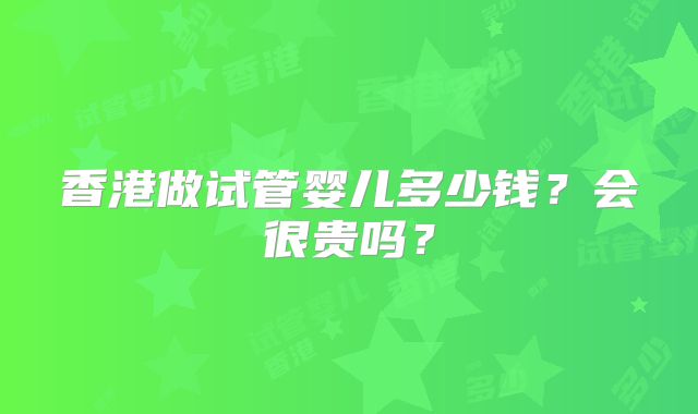 香港做试管婴儿多少钱？会很贵吗？