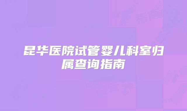 昆华医院试管婴儿科室归属查询指南