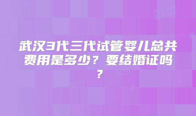 武汉3代三代试管婴儿总共费用是多少？要结婚证吗？