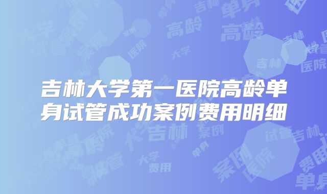 吉林大学第一医院高龄单身试管成功案例费用明细