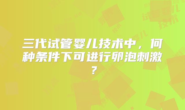 三代试管婴儿技术中，何种条件下可进行卵泡刺激？
