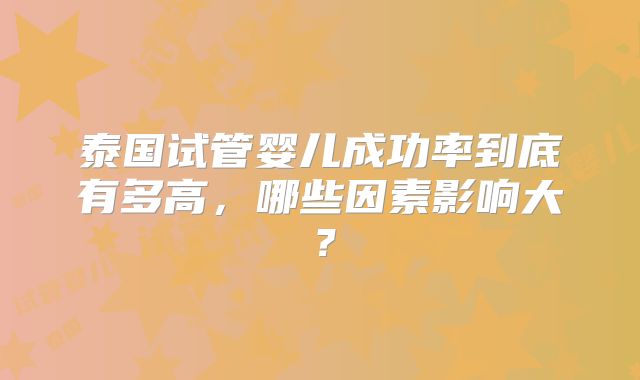 泰国试管婴儿成功率到底有多高，哪些因素影响大？