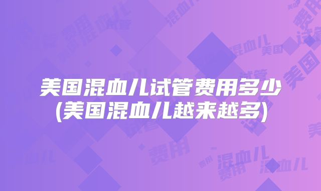美国混血儿试管费用多少(美国混血儿越来越多)