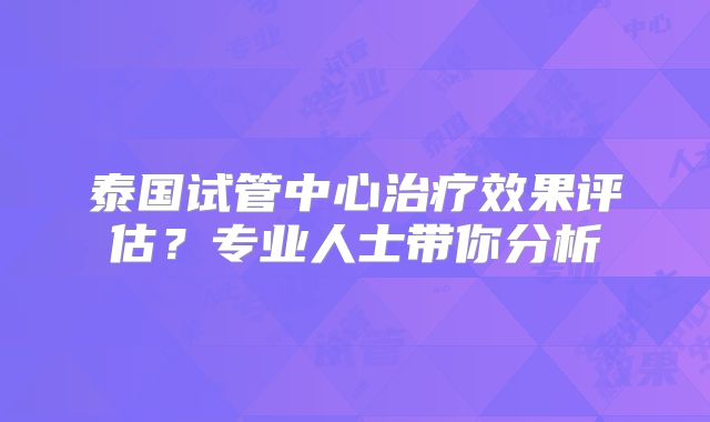 泰国试管中心治疗效果评估？专业人士带你分析