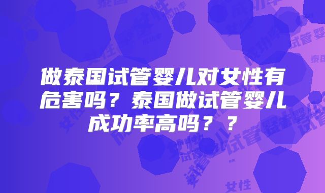 做泰国试管婴儿对女性有危害吗？泰国做试管婴儿成功率高吗？？