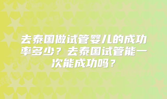 去泰国做试管婴儿的成功率多少?去泰国试管能一次能成功吗?