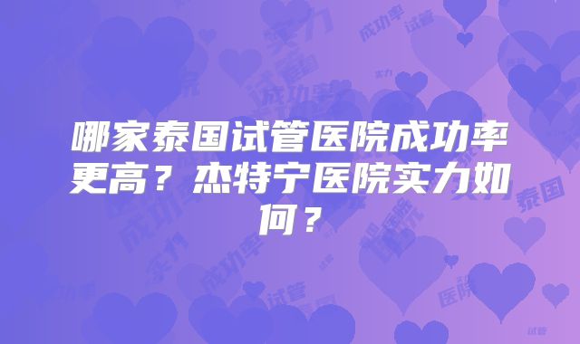 哪家泰国试管医院成功率更高?杰特宁医院实力如何?