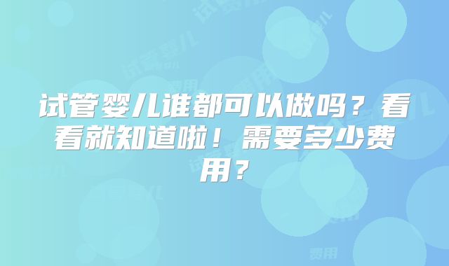 试管婴儿谁都可以做吗?看看就知道啦!需要多少费用?