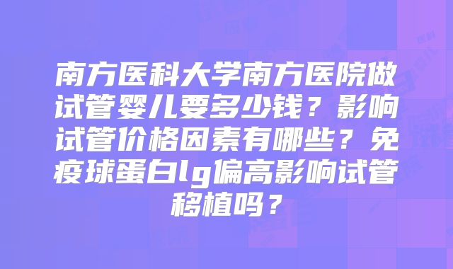 南方医科大学南方医院做试管婴儿要多少钱？影响试管价格因素有哪些？免疫球蛋白lg偏高影响试管移植吗？
