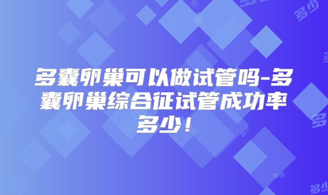 多囊卵巢可以做试管吗-多囊卵巢综合征试管成功率多少！