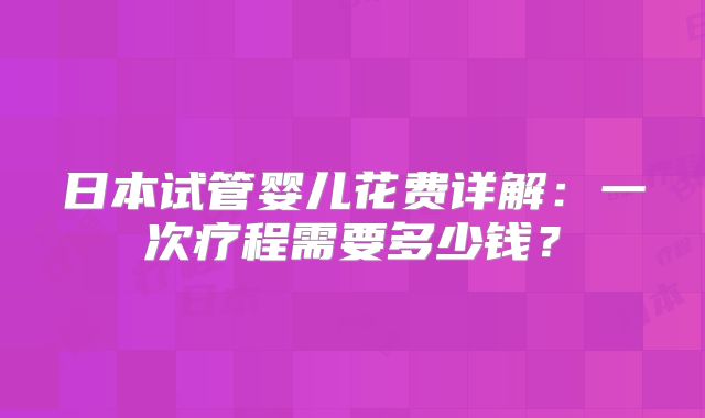 日本试管婴儿花费详解：一次疗程需要多少钱？