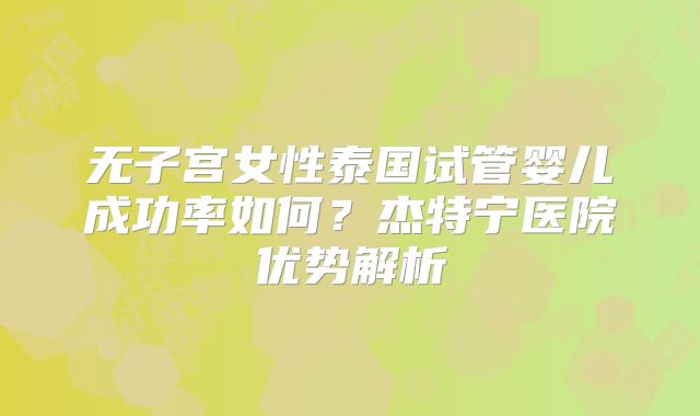无子宫女性泰国试管婴儿成功率如何？杰特宁医院优势解析