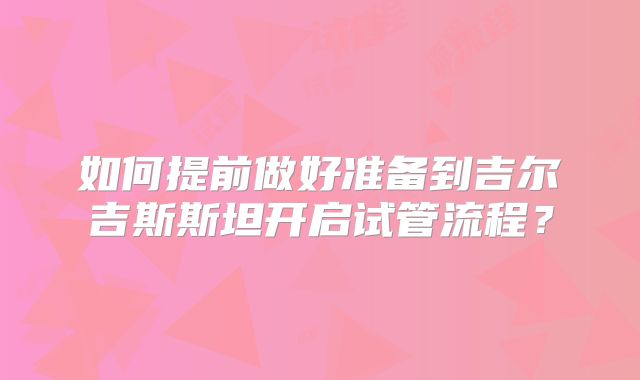 如何提前做好准备到吉尔吉斯斯坦开启试管流程？