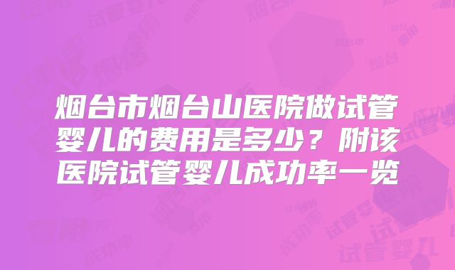 烟台市烟台山医院做试管婴儿的费用是多少？附该医院试管婴儿成功率一览