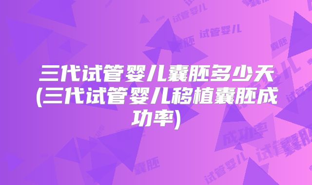 三代试管婴儿囊胚多少天(三代试管婴儿移植囊胚成功率)