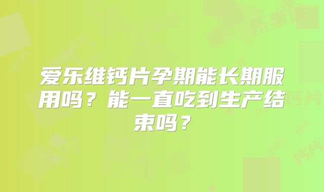 爱乐维钙片孕期能长期服用吗?能一直吃到生产结束吗?