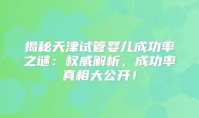 揭秘天津试管婴儿成功率之谜：权威解析，成功率真相大公开！