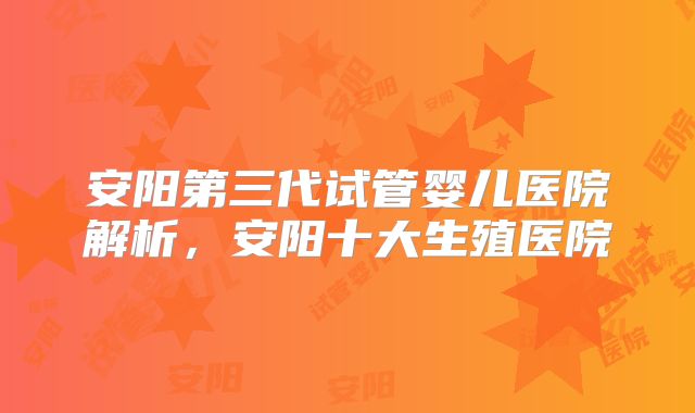 安阳第三代试管婴儿医院解析,安阳十大生殖医院
