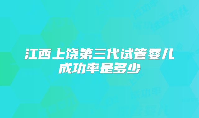 江西上饶第三代试管婴儿成功率是多少