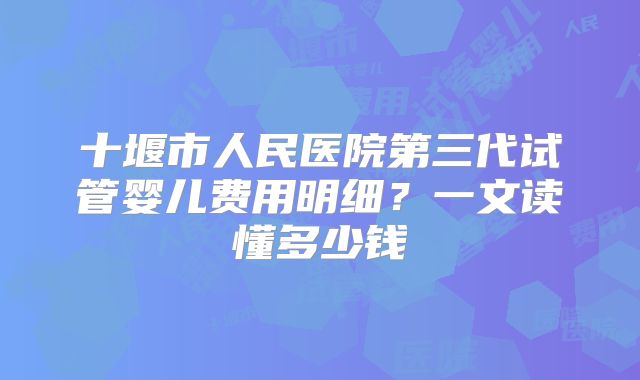 十堰市人民医院第三代试管婴儿费用明细？一文读懂多少钱