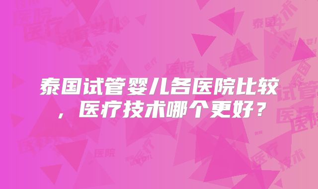 泰国试管婴儿各医院比较，医疗技术哪个更好？
