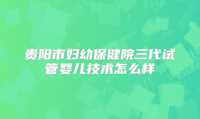 贵阳市妇幼保健院三代试管婴儿技术怎么样