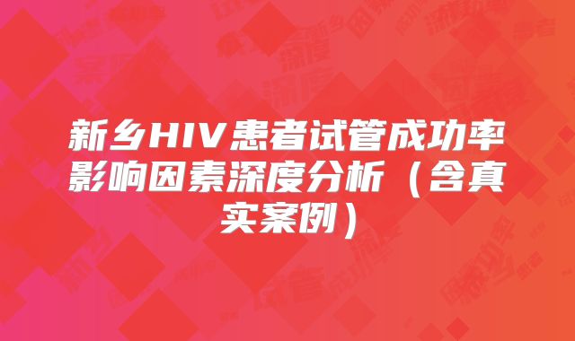 新乡HIV患者试管成功率影响因素深度分析（含真实案例）
