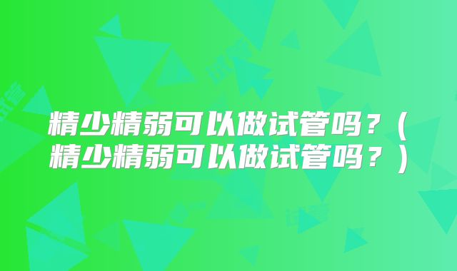 精少精弱可以做试管吗？(精少精弱可以做试管吗？)