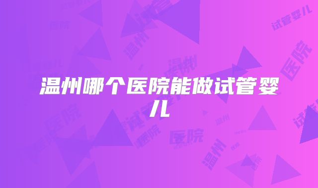 温州哪个医院能做试管婴儿