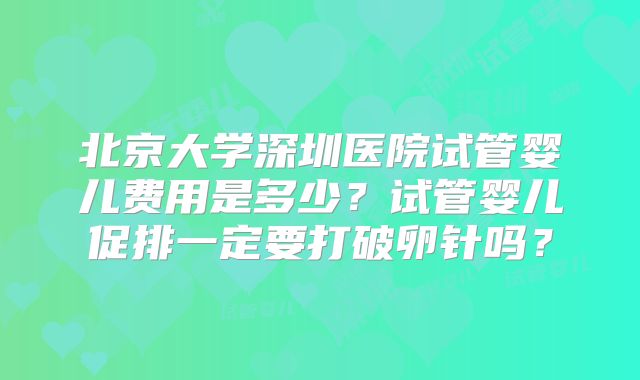 北京大学深圳医院试管婴儿费用是多少?试管婴儿促排一定要打破卵针吗?
