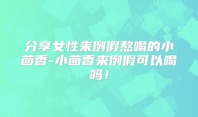 分享女性来例假熬喝的小茴香-小茴香来例假可以喝吗!