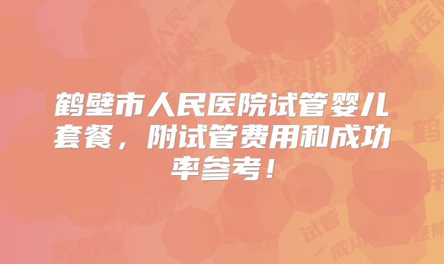 鹤壁市人民医院试管婴儿套餐，附试管费用和成功率参考！
