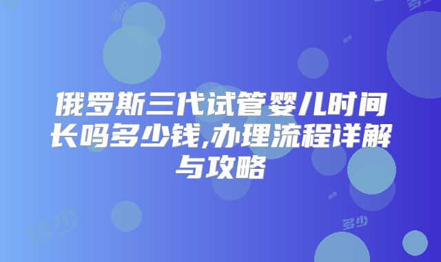 俄罗斯三代试管婴儿时间长吗多少钱,办理流程详解与攻略