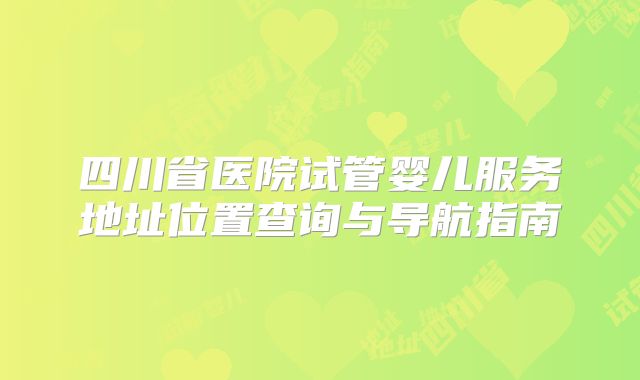 四川省医院试管婴儿服务地址位置查询与导航指南