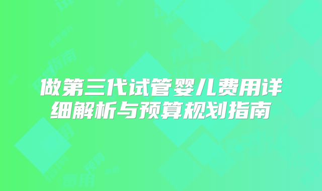 做第三代试管婴儿费用详细解析与预算规划指南