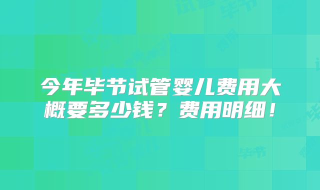 今年毕节试管婴儿费用大概要多少钱？费用明细！