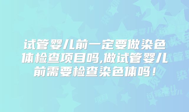 试管婴儿前一定要做染色体检查项目吗,做试管婴儿前需要检查染色体吗！