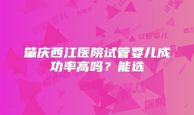 肇庆西江医院试管婴儿成功率高吗？能选