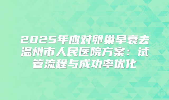 2025年应对卵巢早衰去温州市人民医院方案:试管流程与成功率优化