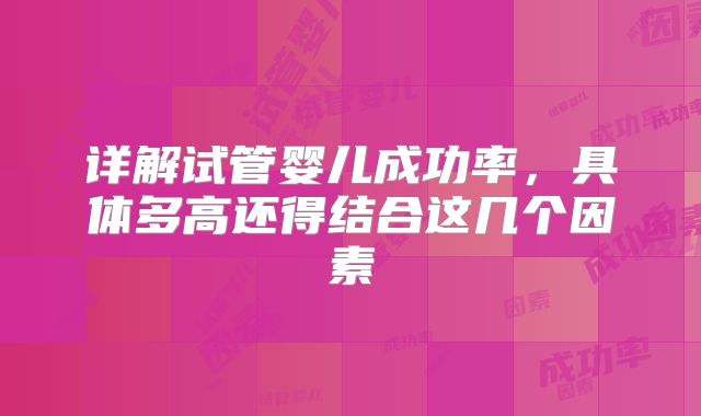 详解试管婴儿成功率,具体多高还得结合这几个因素