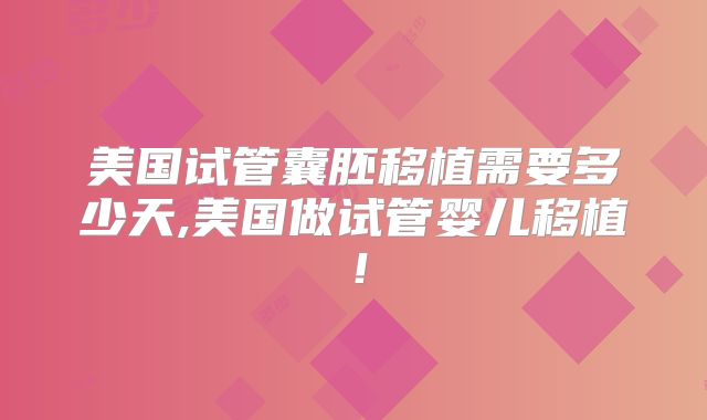 美国试管囊胚移植需要多少天,美国做试管婴儿移植！