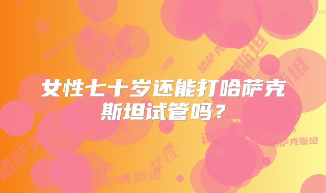 女性七十岁还能打哈萨克斯坦试管吗？