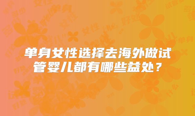 单身女性选择去海外做试管婴儿都有哪些益处？