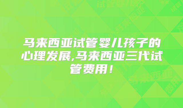 马来西亚试管婴儿孩子的心理发展,马来西亚三代试管费用！