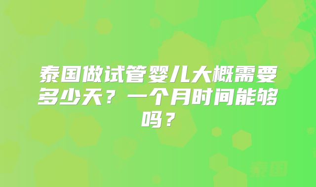 泰国做试管婴儿大概需要多少天?一个月时间能够吗?