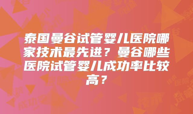 泰国曼谷试管婴儿医院哪家技术最先进？曼谷哪些医院试管婴儿成功率比较高？
