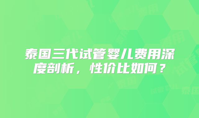 泰国三代试管婴儿费用深度剖析,性价比如何?
