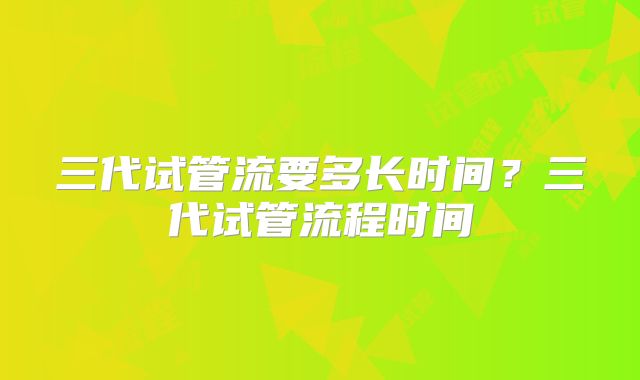 三代试管流要多长时间？三代试管流程时间