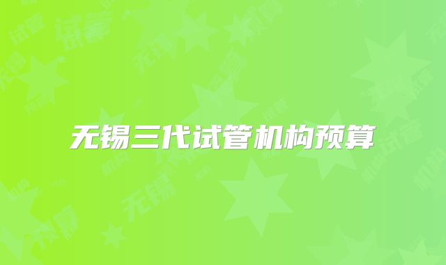 无锡三代试管机构预算