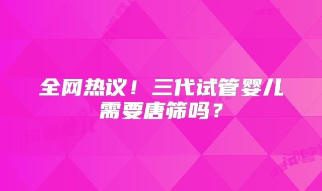 全网热议!三代试管婴儿需要唐筛吗?